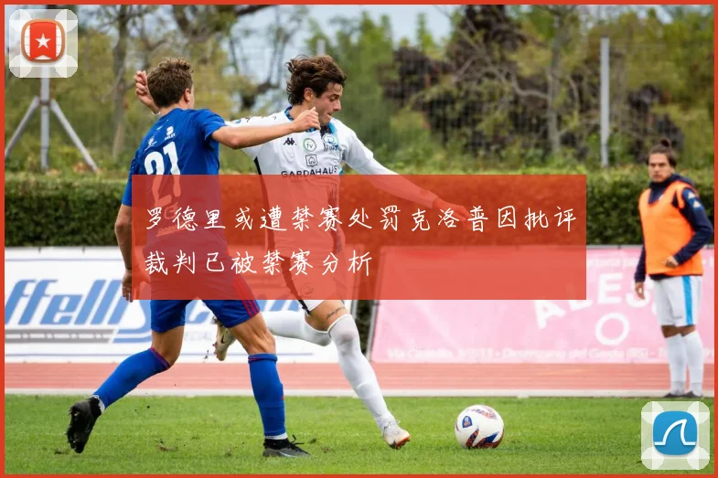 罗德里或遭禁赛处罚克洛普因批评裁判已被禁赛分析